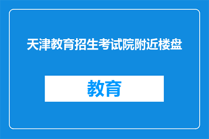 天津教育招生考试院附近楼盘(天津教育招生考试院附近楼盘有哪些？)
