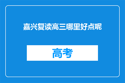 嘉兴复读高三哪里好点呢(嘉兴地区复读高三，哪里的教学质量更胜一筹？)