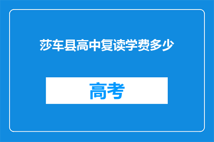 莎车县高中复读学费多少(莎车县高中复读学费是多少？)
