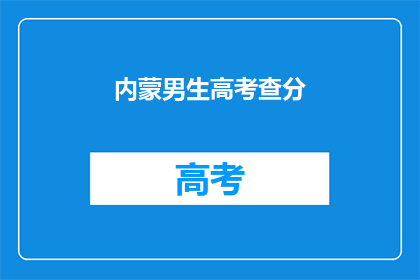 内蒙男生高考查分(内蒙古男生高考成绩揭晓，你查分了吗？)