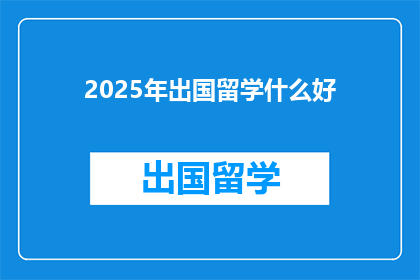 2025年出国留学什么好(2025年，出国留学的最佳选择是什么？)