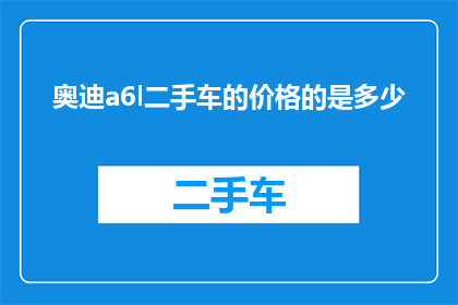 奥迪a6l二手车的价格的是多少(奥迪A6L二手车价格是多少？)