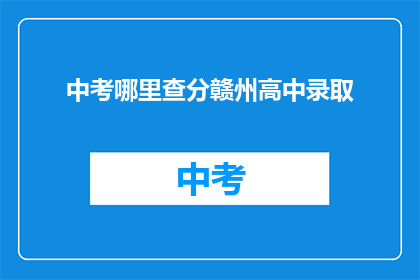 中考哪里查分赣州高中录取(赣州高中录取分数线查询，中考成绩如何影响录取结果？)