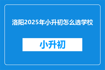 洛阳2025年小升初怎么选学校(2025年洛阳小升初，如何挑选合适的学校？)