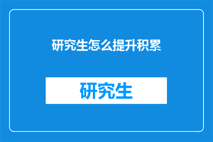 研究生怎么提升积累(研究生如何有效提升和积累知识？)