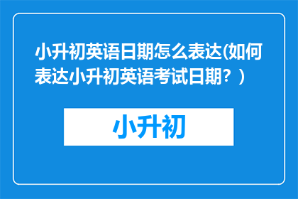 小升初英语日期怎么表达(如何表达小升初英语考试日期？)