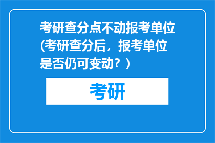 考研查分点不动报考单位(考研查分后，报考单位是否仍可变动？)