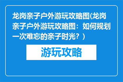 龙岗亲子户外游玩攻略图(龙岗亲子户外游玩攻略图：如何规划一次难忘的亲子时光？)