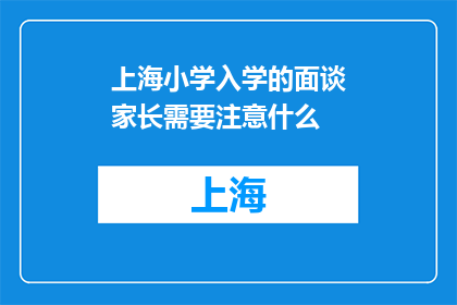 上海小学入学的面谈家长需要注意什么(上海小学入学面谈家长应关注哪些要点？)