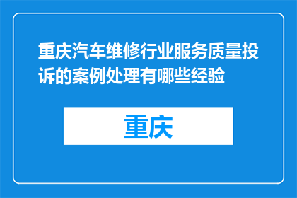 重庆汽车维修行业服务质量投诉的案例处理有哪些经验(重庆汽车维修行业服务质量投诉案例处理经验有哪些？)