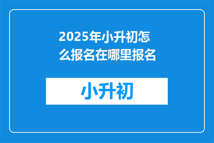 2025年小升初怎么报名在哪里报名(2025年小升初报名流程及地点指南)