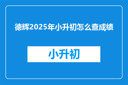 德辉2025年小升初怎么查成绩(如何查询2025年小升初考试成绩？)