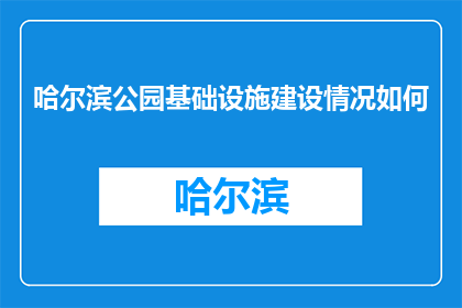 哈尔滨公园基础设施建设情况如何(哈尔滨公园基础设施现状如何？)