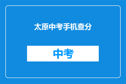 太原中考手机查分(如何便捷地查询太原中考成绩？)