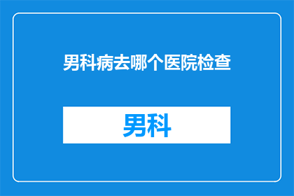 男科病去哪个医院检查(男科疾病，您应前往哪家医院进行专业检查？)