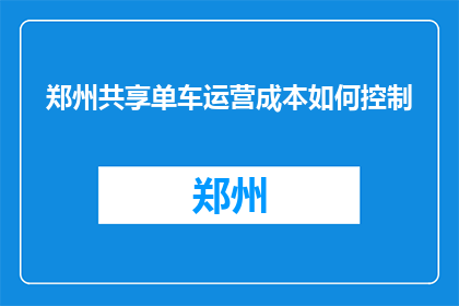 郑州共享单车运营成本如何控制(如何有效控制郑州共享单车的运营成本？)