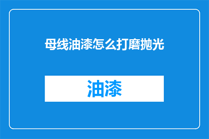 母线油漆怎么打磨抛光(如何正确打磨和抛光母线油漆？)