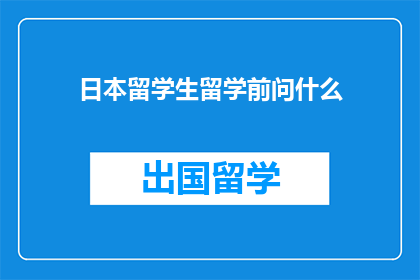 日本留学生留学前问什么(日本留学生留学前应询问哪些问题？)