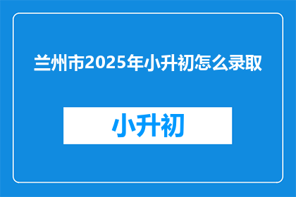 兰州市2025年小升初怎么录取(2025年兰州市小升初录取方式将如何变化？)