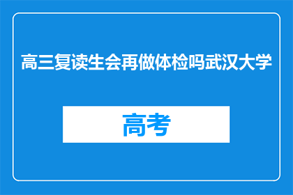 高三复读生会再做体检吗武汉大学(高三复读生是否需再做体检？武汉大学情况如何？)