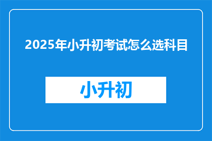 2025年小升初考试怎么选科目(2025年小升初考试科目选择指南)