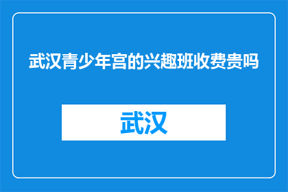 武汉青少年宫的兴趣班收费贵吗(武汉青少年宫的兴趣班收费贵吗？)