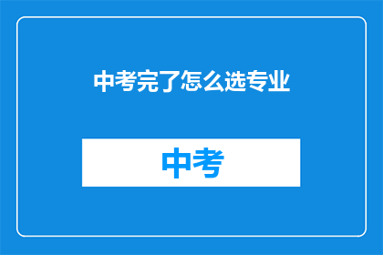 中考完了怎么选专业(中考后如何抉择专业？)