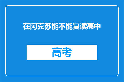 在阿克苏能不能复读高中(阿克苏地区是否提供高中复读服务？)