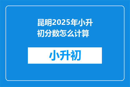 昆明2025年小升初分数怎么计算(昆明2025年小升初分数计算方法是什么？)