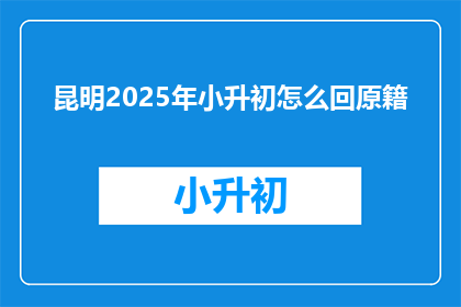 昆明2025年小升初怎么回原籍(昆明2025年小升初如何应对原籍？)