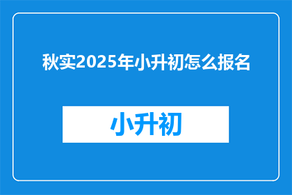 秋实2025年小升初怎么报名(2025年小升初报名流程是什么？)