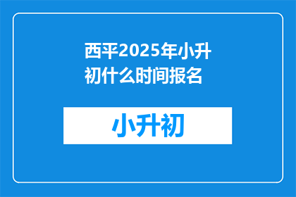 西平2025年小升初什么时间报名(2025年西平小升初报名具体时间是什么时候？)