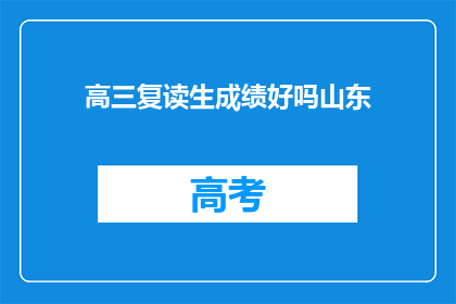 高三复读生成绩好吗山东(高三复读生成绩如何？山东地区的学生表现如何？)