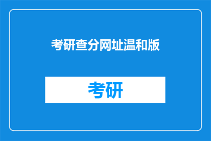 考研查分网址温和版(考研成绩查询：如何安全访问官方查分网站？)