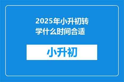 2025年小升初转学什么时间合适(何时进行2025年小升初转学，以确保最佳时机？)