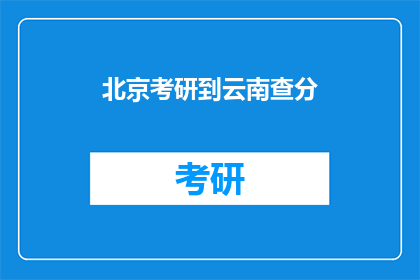 北京考研到云南查分(北京考研生如何查询云南的考试成绩？)
