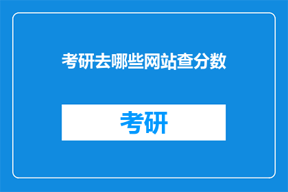 考研去哪些网站查分数(考研分数查询，你选择哪些网站？)