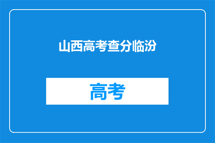 山西高考查分临汾(山西高考分数查询：临汾考生如何得知成绩？)