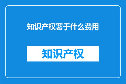 知识产权署于什么费用(知识产权署的哪些费用需要支付？)