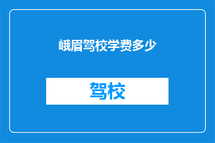 峨眉驾校学费多少(峨眉驾校学费是多少？)