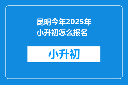 昆明今年2025年小升初怎么报名(2025年昆明小升初报名流程及注意事项)