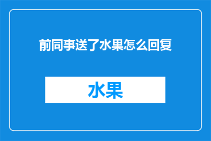 前同事送了水果怎么回复(收到前同事的水果礼物，该如何优雅回应？)