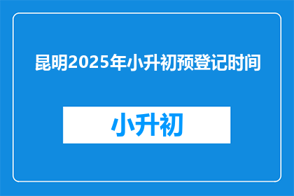昆明2025年小升初预登记时间(2025年昆明小升初预登记何时开始？)