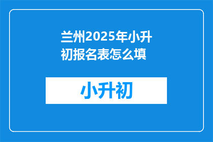 兰州2025年小升初报名表怎么填(如何填写兰州2025年小升初报名表？)