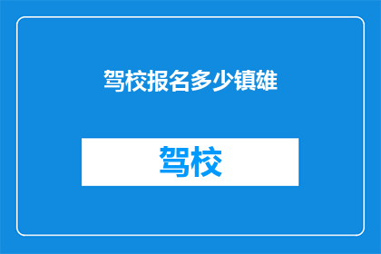 驾校报名多少镇雄(镇雄驾校报名人数多少？)