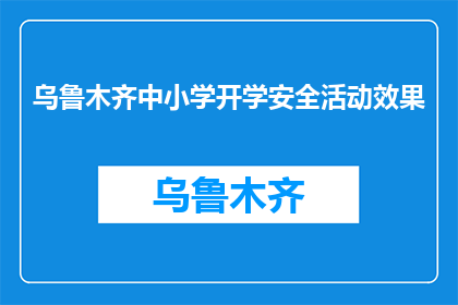 乌鲁木齐中小学开学安全活动效果(乌鲁木齐中小学开学安全活动效果如何？)