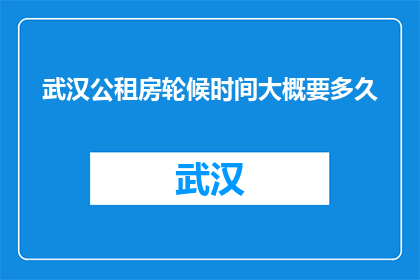 武汉公租房轮候时间大概要多久(武汉公租房轮候时间究竟需要多久？)