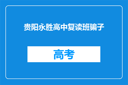 贵阳永胜高中复读班骗子(贵阳永胜高中复读班是否为诈骗团伙？)