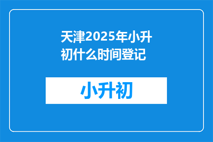 天津2025年小升初什么时间登记(天津2025年小升初何时登记？)