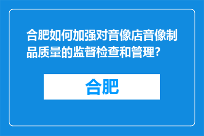 合肥如何加强对音像店音像制品质量的监督检查和管理？(合肥如何加强音像店音像制品质量的监督检查和管理？)